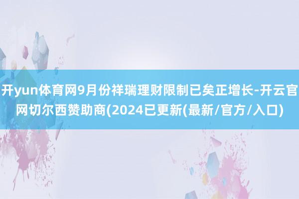 开yun体育网9月份祥瑞理财限制已矣正增长-开云官网切尔西赞助商(2024已更新(最新/官方/入口)