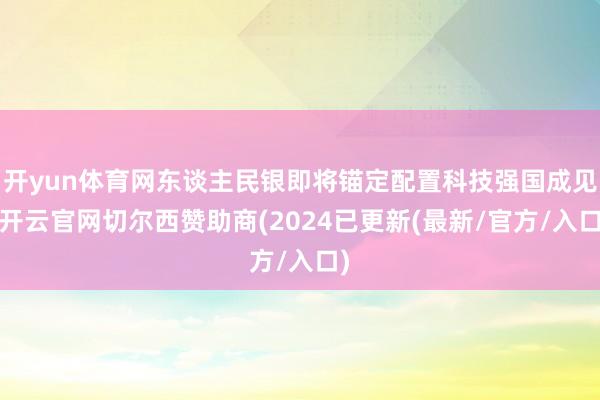 开yun体育网东谈主民银即将锚定配置科技强国成见-开云官网切尔西赞助商(2024已更新(最新/官方/入口)