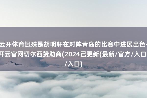 云开体育迥殊是胡明轩在对阵青岛的比赛中进展出色-开云官网切尔西赞助商(2024已更新(最新/官方/入口)