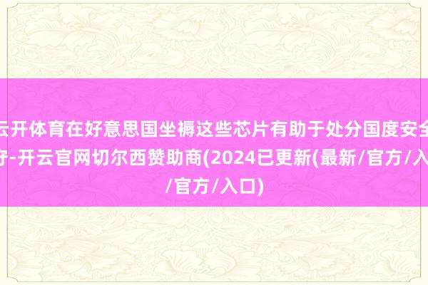 云开体育在好意思国坐褥这些芯片有助于处分国度安全职守-开云官网切尔西赞助商(2024已更新(最新/官方/入口)