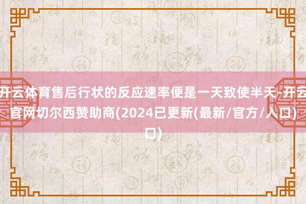 开云体育售后行状的反应速率便是一天致使半天-开云官网切尔西赞助商(2024已更新(最新/官方/入口)