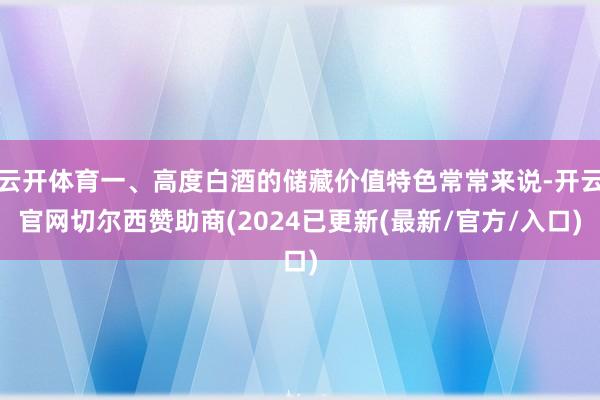 云开体育一、高度白酒的储藏价值特色常常来说-开云官网切尔西赞助商(2024已更新(最新/官方/入口)