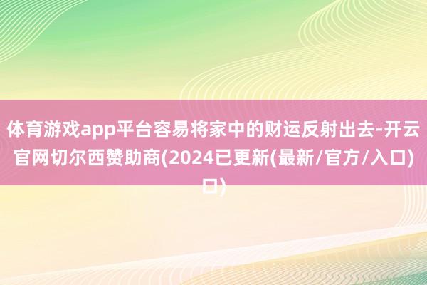 体育游戏app平台容易将家中的财运反射出去-开云官网切尔西赞助商(2024已更新(最新/官方/入口)