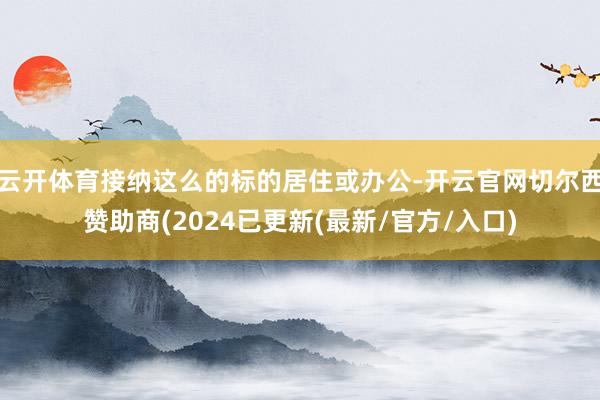 云开体育接纳这么的标的居住或办公-开云官网切尔西赞助商(2024已更新(最新/官方/入口)