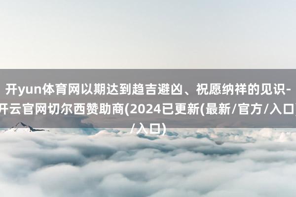 开yun体育网以期达到趋吉避凶、祝愿纳祥的见识-开云官网切尔西赞助商(2024已更新(最新/官方/入口)