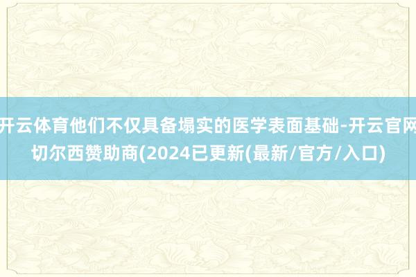 开云体育他们不仅具备塌实的医学表面基础-开云官网切尔西赞助商(2024已更新(最新/官方/入口)