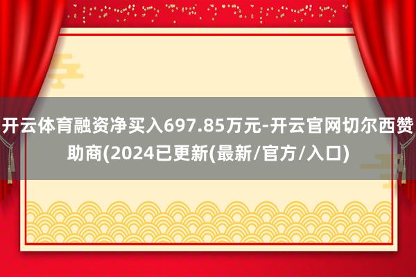 开云体育融资净买入697.85万元-开云官网切尔西赞助商(2024已更新(最新/官方/入口)