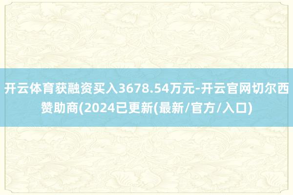 开云体育获融资买入3678.54万元-开云官网切尔西赞助商(2024已更新(最新/官方/入口)