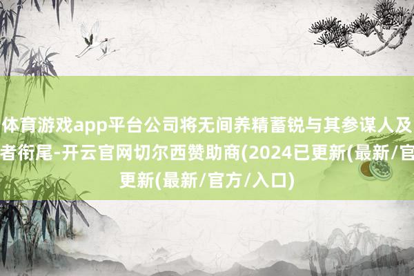 体育游戏app平台公司将无间养精蓄锐与其参谋人及统共抓份者衔尾-开云官网切尔西赞助商(2024已更新(最新/官方/入口)