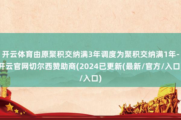 开云体育由原聚积交纳满3年调度为聚积交纳满1年-开云官网切尔西赞助商(2024已更新(最新/官方/入口)