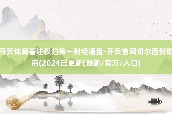 开云体育著述权归第一财经通盘-开云官网切尔西赞助商(2024已更新(最新/官方/入口)