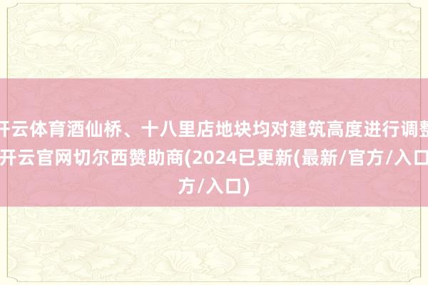 开云体育酒仙桥、十八里店地块均对建筑高度进行调整-开云官网切尔西赞助商(2024已更新(最新/官方/入口)