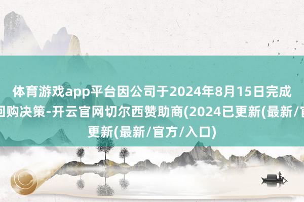 体育游戏app平台因公司于2024年8月15日完成上次股份回购决策-开云官网切尔西赞助商(2024已更新(最新/官方/入口)