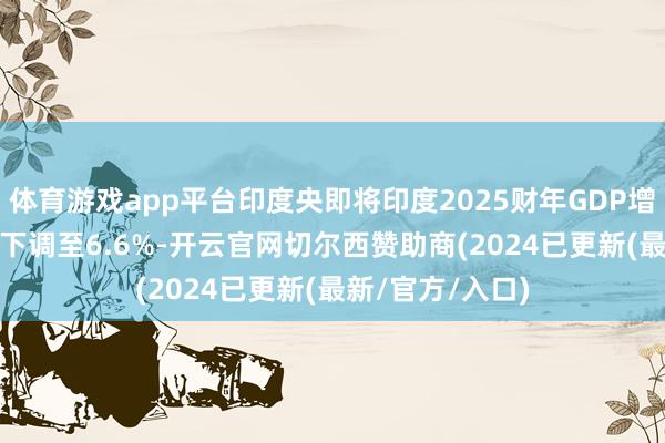 体育游戏app平台印度央即将印度2025财年GDP增速展望从7.2%下调至6.6%-开云官网切尔西赞助商(2024已更新(最新/官方/入口)