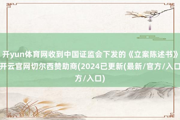 开yun体育网收到中国证监会下发的《立案陈述书》-开云官网切尔西赞助商(2024已更新(最新/官方/入口)