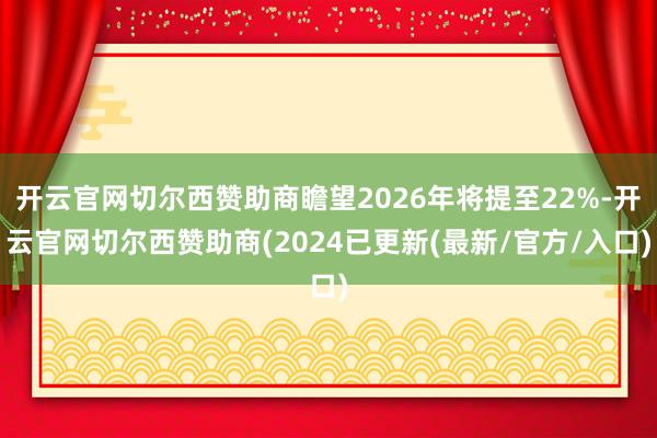 开云官网切尔西赞助商瞻望2026年将提至22%-开云官网切尔西赞助商(2024已更新(最新/官方/入口)