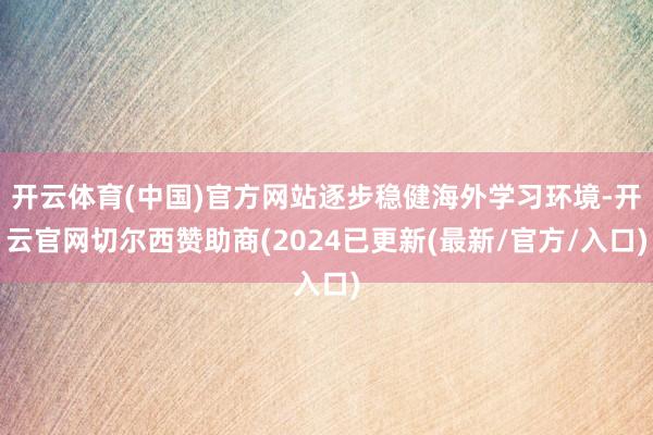 开云体育(中国)官方网站逐步稳健海外学习环境-开云官网切尔西赞助商(2024已更新(最新/官方/入口)