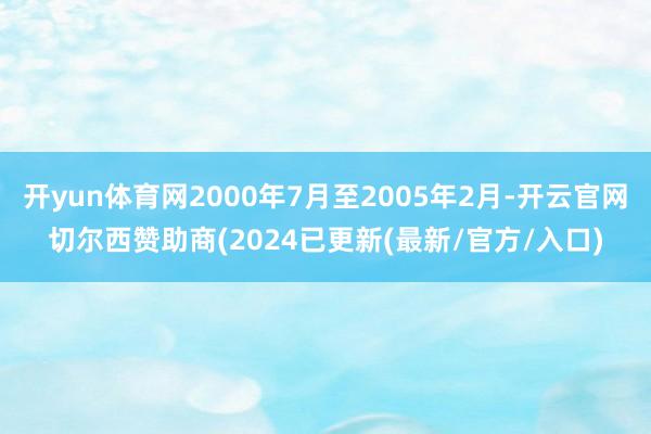 开yun体育网2000年7月至2005年2月-开云官网切尔西赞助商(2024已更新(最新/官方/入口)