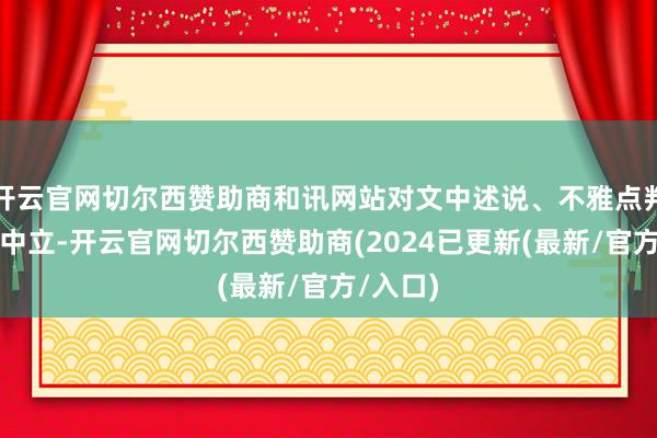 开云官网切尔西赞助商和讯网站对文中述说、不雅点判断保握中立-开云官网切尔西赞助商(2024已更新(最新/官方/入口)