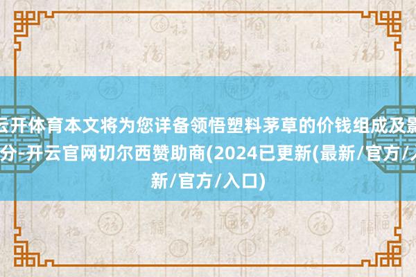 云开体育本文将为您详备领悟塑料茅草的价钱组成及影响成分-开云官网切尔西赞助商(2024已更新(最新/官方/入口)