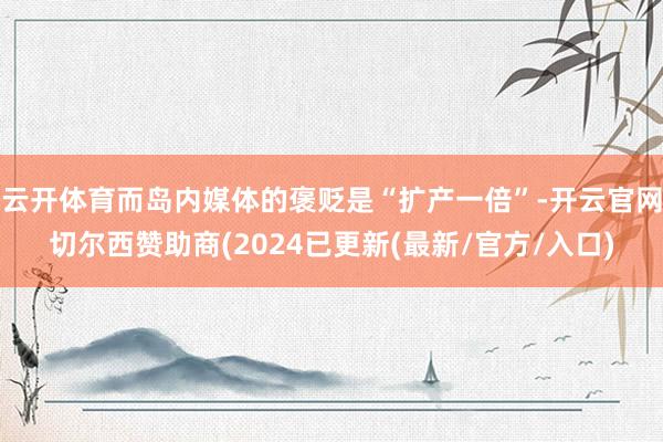 云开体育而岛内媒体的褒贬是“扩产一倍”-开云官网切尔西赞助商(2024已更新(最新/官方/入口)