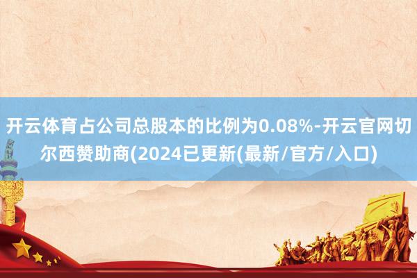 开云体育占公司总股本的比例为0.08%-开云官网切尔西赞助商(2024已更新(最新/官方/入口)