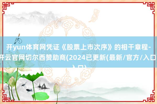 开yun体育网　　凭证《股票上市次序》的相干章程-开云官网切尔西赞助商(2024已更新(最新/官方/入口)