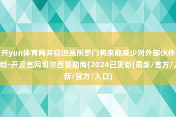 开yun体育网并称但愿所罗门将来能减少对外部伙伴的依赖-开云官网切尔西赞助商(2024已更新(最新/官方/入口)