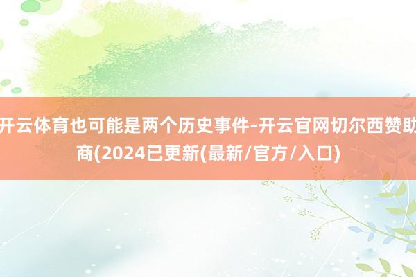 开云体育也可能是两个历史事件-开云官网切尔西赞助商(2024已更新(最新/官方/入口)