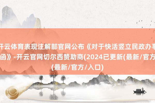 开云体育表现注解部官网公布《对于快活竖立民政办事大学的函》-开云官网切尔西赞助商(2024已更新(最新/官方/入口)