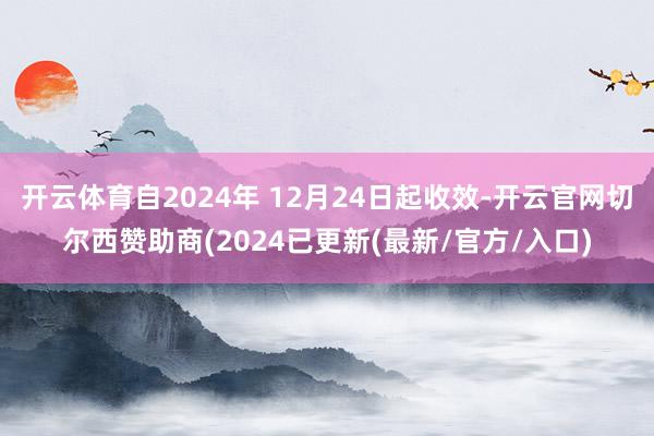 开云体育自2024年 12月24日起收效-开云官网切尔西赞助商(2024已更新(最新/官方/入口)