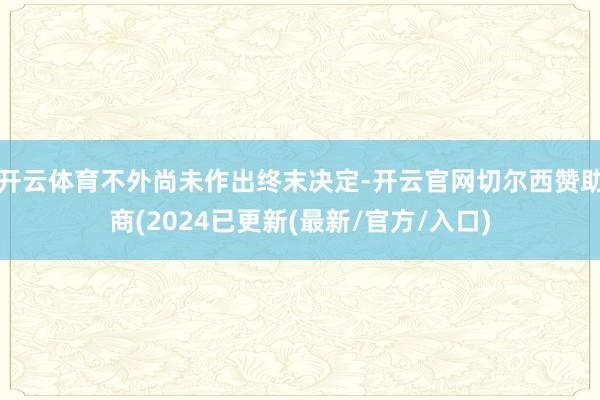 开云体育不外尚未作出终末决定-开云官网切尔西赞助商(2024已更新(最新/官方/入口)