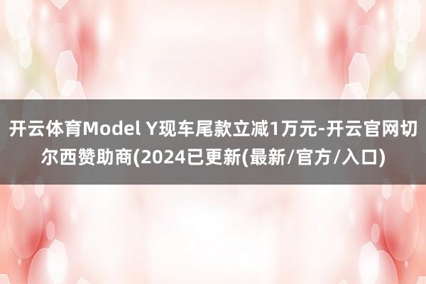 开云体育Model Y现车尾款立减1万元-开云官网切尔西赞助商(2024已更新(最新/官方/入口)