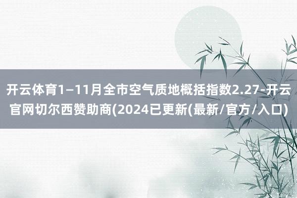 开云体育1—11月全市空气质地概括指数2.27-开云官网切尔西赞助商(2024已更新(最新/官方/入口)