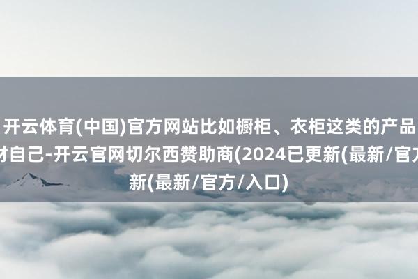 开云体育(中国)官方网站比如橱柜、衣柜这类的产品除了主材自己-开云官网切尔西赞助商(2024已更新(最新/官方/入口)