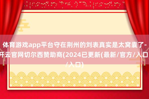 体育游戏app平台守在荆州的刘表真实是太窝囊了-开云官网切尔西赞助商(2024已更新(最新/官方/入口)