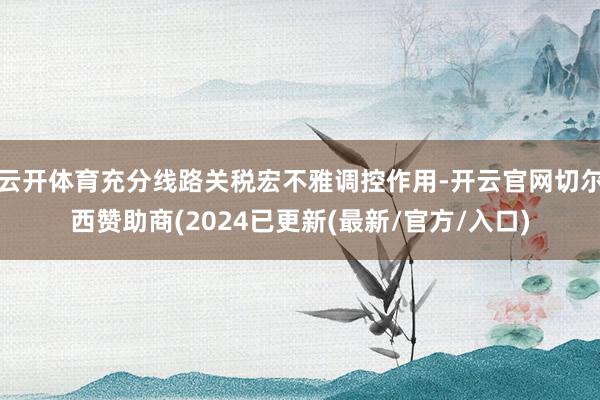 云开体育充分线路关税宏不雅调控作用-开云官网切尔西赞助商(2024已更新(最新/官方/入口)