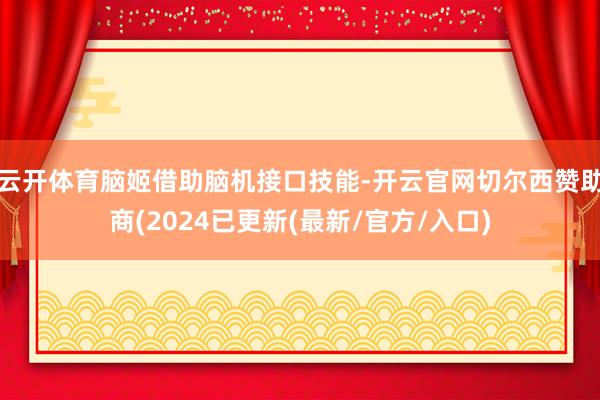 云开体育脑姬借助脑机接口技能-开云官网切尔西赞助商(2024已更新(最新/官方/入口)