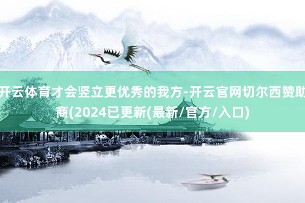 开云体育才会竖立更优秀的我方-开云官网切尔西赞助商(2024已更新(最新/官方/入口)