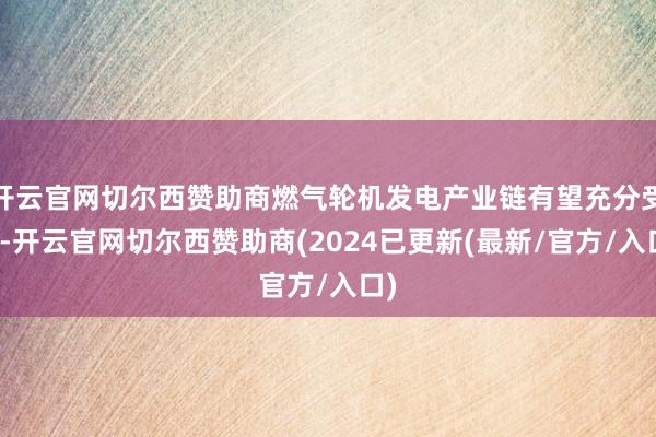 开云官网切尔西赞助商燃气轮机发电产业链有望充分受益-开云官网切尔西赞助商(2024已更新(最新/官方/入口)