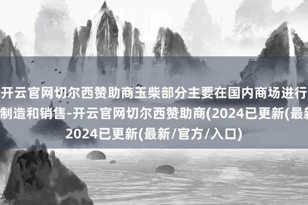 开云官网切尔西赞助商玉柴部分主要在国内商场进行柴油发动机的制造和销售-开云官网切尔西赞助商(2024已更新(最新/官方/入口)