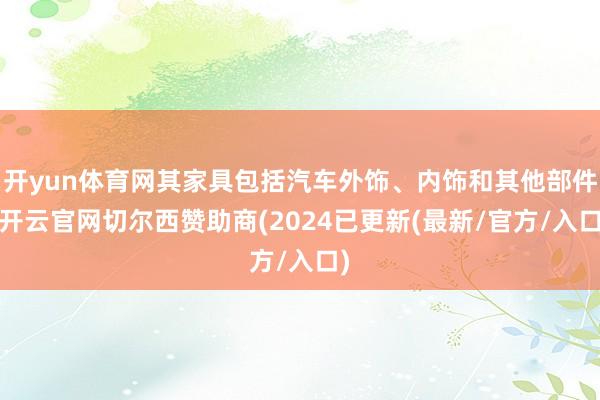 开yun体育网其家具包括汽车外饰、内饰和其他部件-开云官网切尔西赞助商(2024已更新(最新/官方/入口)