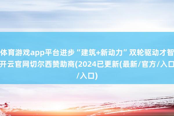 体育游戏app平台进步“建筑+新动力”双轮驱动才智-开云官网切尔西赞助商(2024已更新(最新/官方/入口)