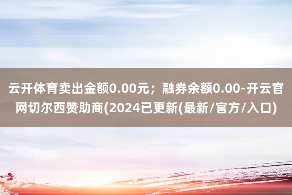 云开体育卖出金额0.00元；融券余额0.00-开云官网切尔西赞助商(2024已更新(最新/官方/入口)