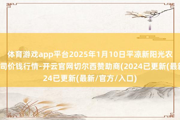 体育游戏app平台2025年1月10日平凉新阳光农副居品有限公司价钱行情-开云官网切尔西赞助商(2024已更新(最新/官方/入口)