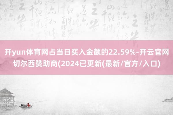 开yun体育网占当日买入金额的22.59%-开云官网切尔西赞助商(2024已更新(最新/官方/入口)