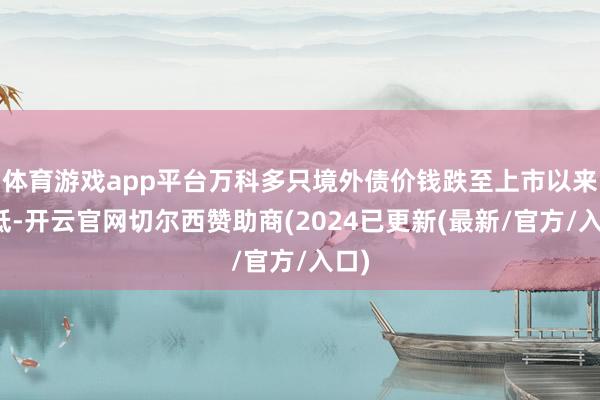 体育游戏app平台万科多只境外债价钱跌至上市以来最低-开云官网切尔西赞助商(2024已更新(最新/官方/入口)