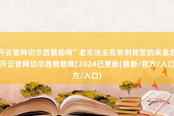 开云官网切尔西赞助商”老东谈主在听到民警的来意后-开云官网切尔西赞助商(2024已更新(最新/官方/入口)