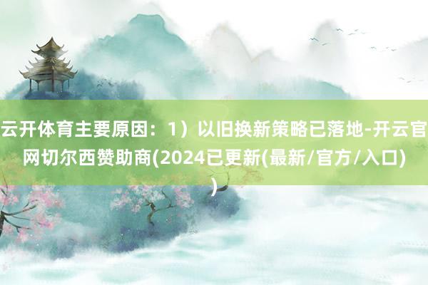 云开体育主要原因：1）以旧换新策略已落地-开云官网切尔西赞助商(2024已更新(最新/官方/入口)