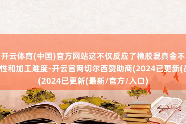 开云体育(中国)官方网站这不仅反应了橡胶混真金不怕火本事的复杂性和加工难度-开云官网切尔西赞助商(2024已更新(最新/官方/入口)